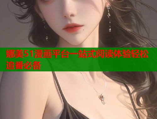 娜美51漫画平台一站式阅读体验轻松追番必备