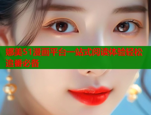 娜美51漫画平台一站式阅读体验轻松追番必备