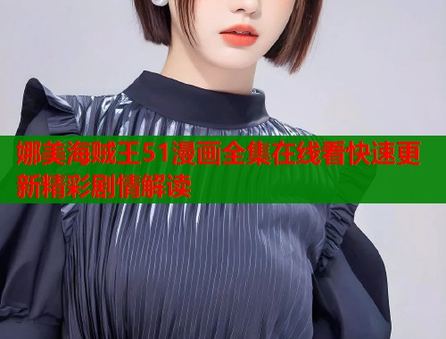 娜美海贼王51漫画全集在线看快速更新精彩剧情解读