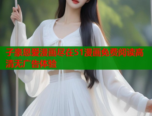 子豪恩爱漫画尽在51漫画免费阅读高清无广告体验
