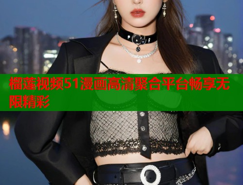 榴莲视频51漫画高清聚合平台畅享无限精彩