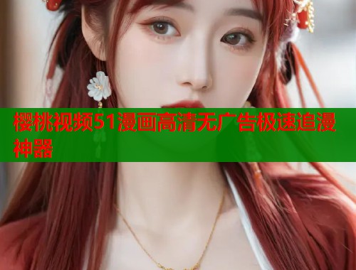 樱桃视频51漫画高清无广告极速追漫神器