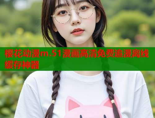 樱花动漫m.51漫画高清免费追漫离线缓存神器
