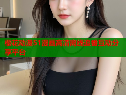 樱花动漫51漫画高清离线追番互动分享平台