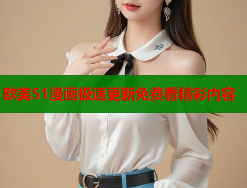 欧美51漫画极速更新免费看精彩内容