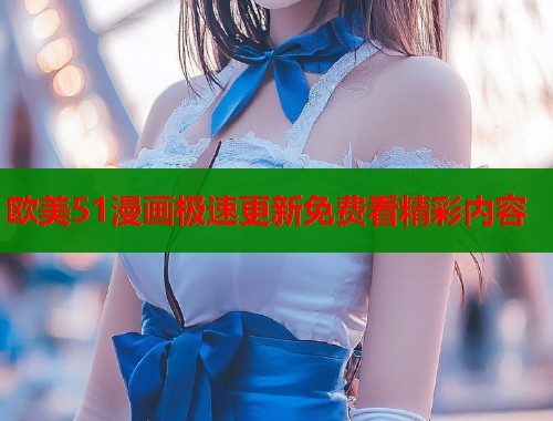 欧美51漫画极速更新免费看精彩内容