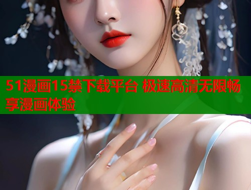 51漫画15禁下载平台 极速高清无限畅享漫画体验