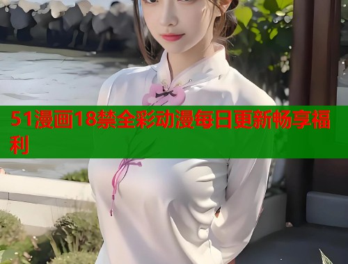 51漫画18禁全彩动漫每日更新畅享福利