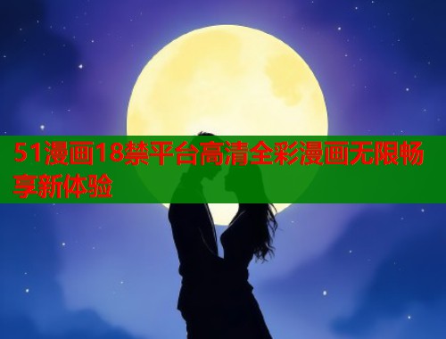 51漫画18禁平台高清全彩漫画无限畅享新体验