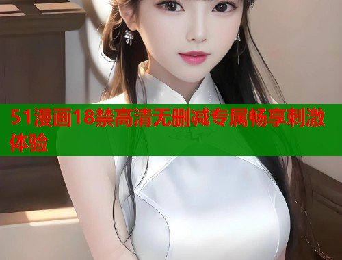 51漫画18禁高清无删减专属畅享刺激体验
