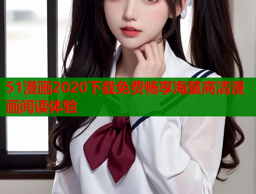 51漫画2020下载免费畅享海量高清漫画阅读体验