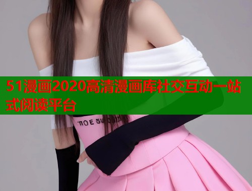 51漫画2020高清漫画库社交互动一站式阅读平台