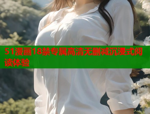 51漫画18禁专属高清无删减沉浸式阅读体验