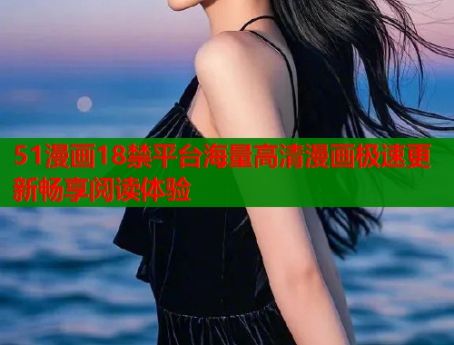 51漫画18禁平台海量高清漫画极速更新畅享阅读体验