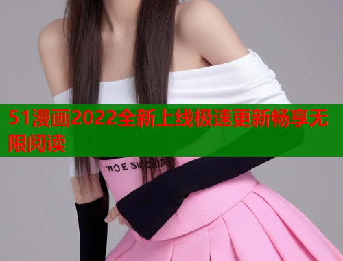 51漫画2022全新上线极速更新畅享无限阅读