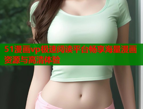 51漫画vp极速阅读平台畅享海量漫画资源与高清体验