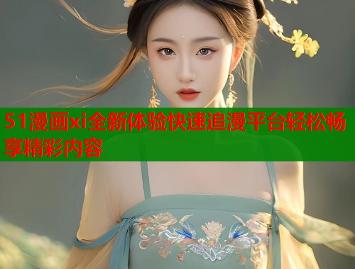 51漫画xi全新体验快速追漫平台轻松畅享精彩内容