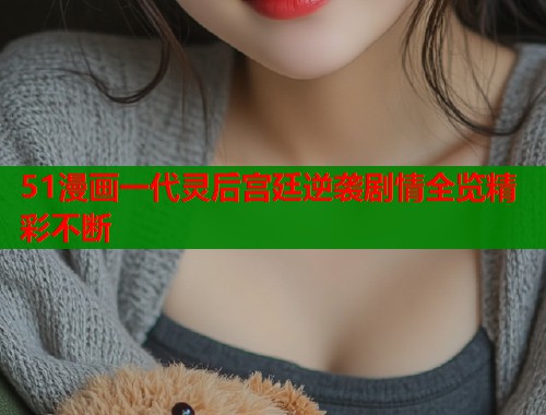 51漫画一代灵后宫廷逆袭剧情全览精彩不断