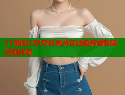51漫画三玖专区免费在线追新番精彩漫画体验