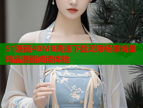 51漫画40MB高速下载无限畅享海量精品漫画阅读体验
