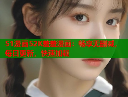 51漫画52K羞羞漫画：畅享无删减，每日更新，快速加载