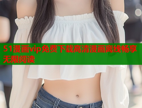 51漫画vip免费下载高清漫画离线畅享无限阅读