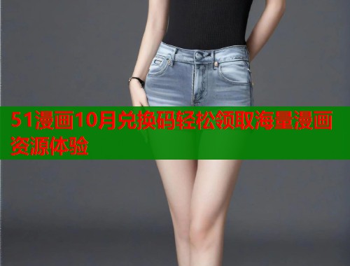 51漫画10月兑换码轻松领取海量漫画资源体验