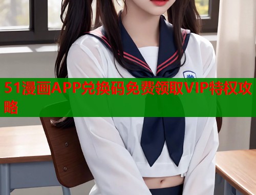 51漫画APP兑换码免费领取VIP特权攻略