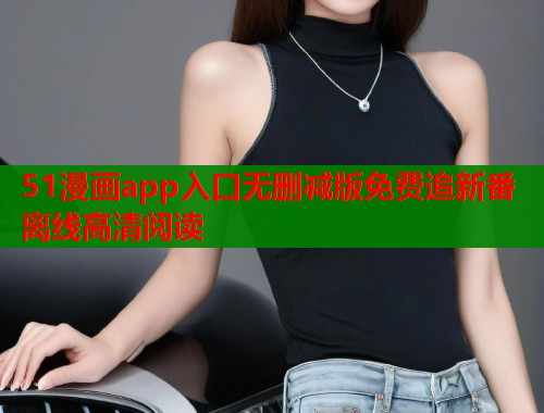 51漫画app入口无删减版免费追新番离线高清阅读