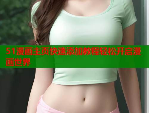 51漫画主页快速添加教程轻松开启漫画世界