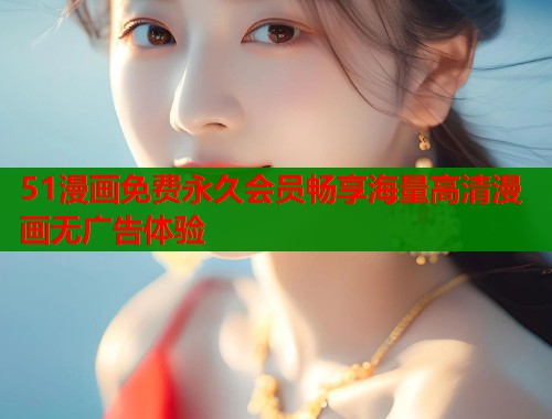 51漫画免费永久会员畅享海量高清漫画无广告体验