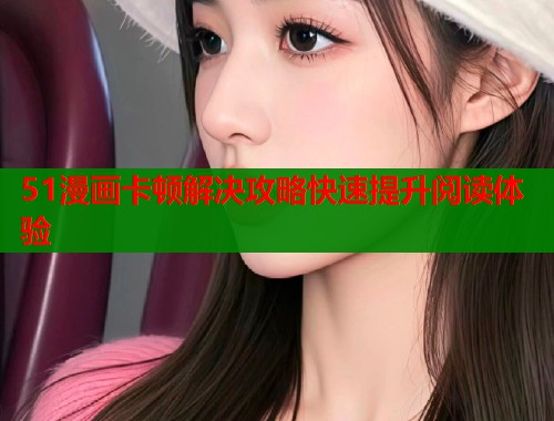 51漫画卡顿解决攻略快速提升阅读体验