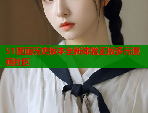 51漫画历史版本全新体验正版多元漫画社区