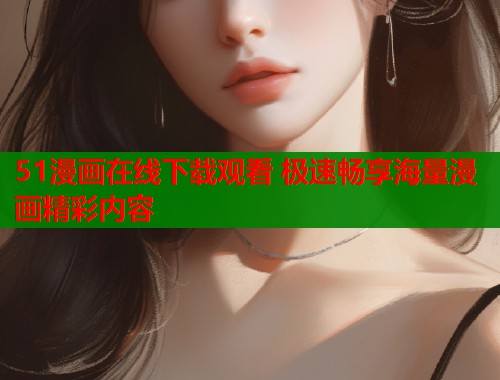 51漫画在线下载观看 极速畅享海量漫画精彩内容