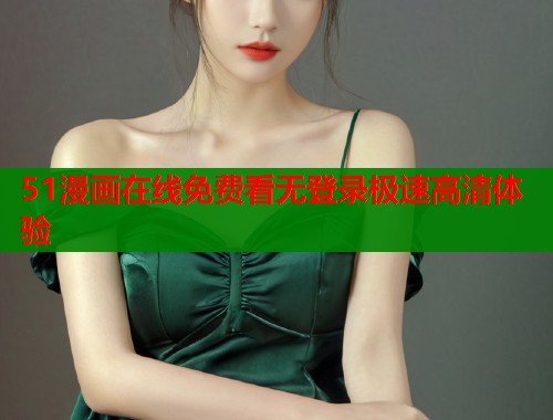 51漫画在线免费看无登录极速高清体验
