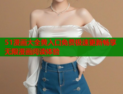 51漫画大全黄入口免费极速更新畅享无限漫画阅读体验