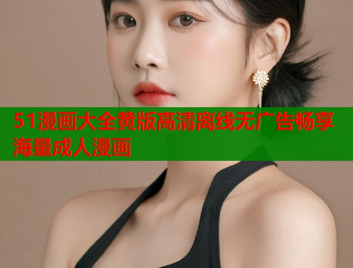 51漫画大全黄版高清离线无广告畅享海量成人漫画