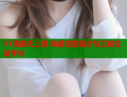 51漫画天上网 动漫资源聚合与正版交易平台