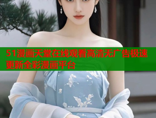 51漫画天堂在线观看高清无广告极速更新全彩漫画平台