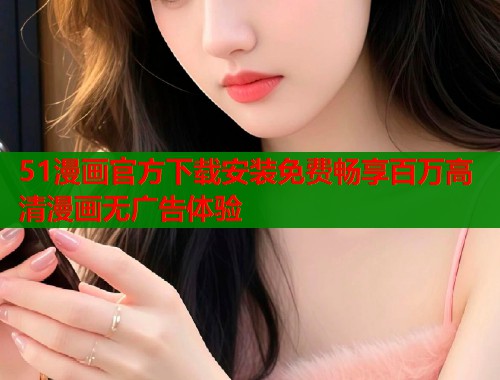 51漫画官方下载安装免费畅享百万高清漫画无广告体验