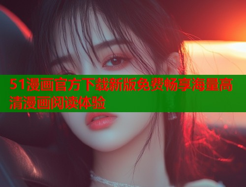 51漫画官方下载新版免费畅享海量高清漫画阅读体验
