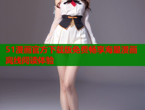 51漫画官方下载版免费畅享海量漫画离线阅读体验
