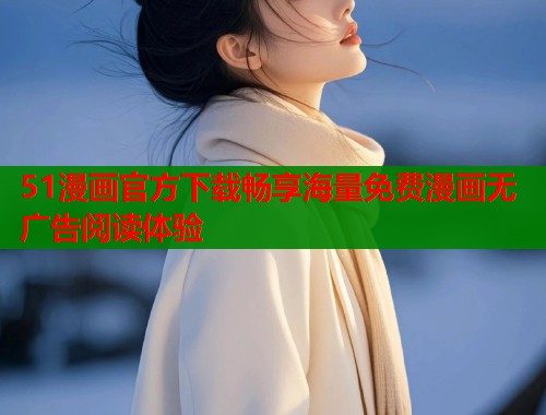 51漫画官方下载畅享海量免费漫画无广告阅读体验
