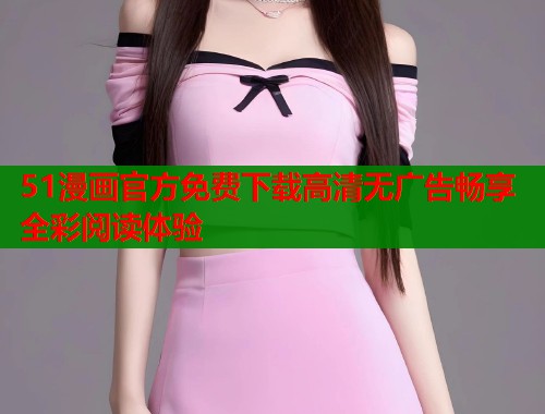 51漫画官方免费下载高清无广告畅享全彩阅读体验