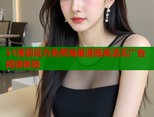 51漫画官方免费海量漫画高清无广告阅读体验