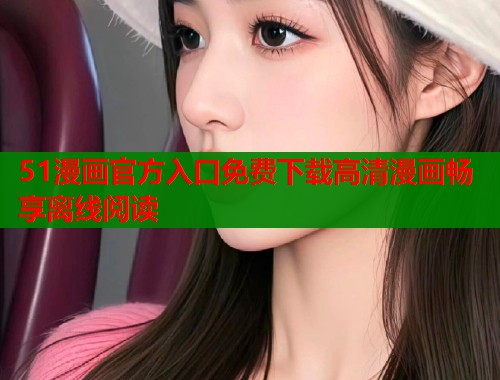 51漫画官方入口免费下载高清漫画畅享离线阅读