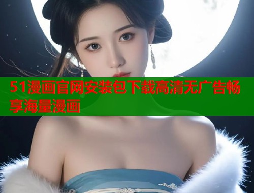 51漫画官网安装包下载高清无广告畅享海量漫画