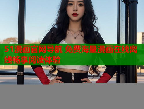 51漫画官网导航 免费海量漫画在线离线畅享阅读体验
