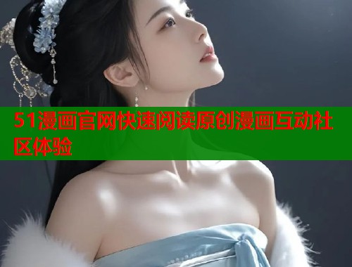 51漫画官网快速阅读原创漫画互动社区体验