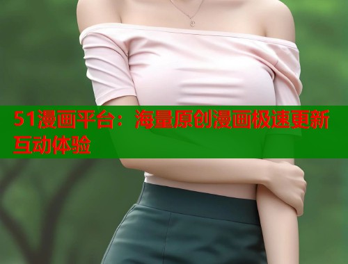 51漫画平台：海量原创漫画极速更新互动体验